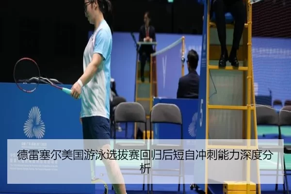 德雷塞尔美国游泳选拔赛回归后短自冲刺能力深度分析