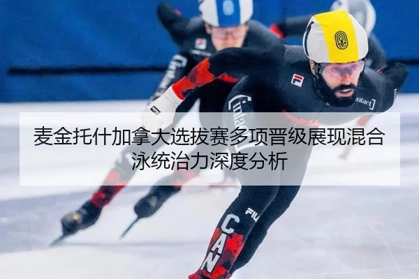 麦金托什加拿大选拔赛多项晋级展现混合泳统治力深度分析