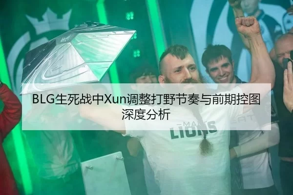 BLG生死战中Xun调整打野节奏与前期控图深度分析